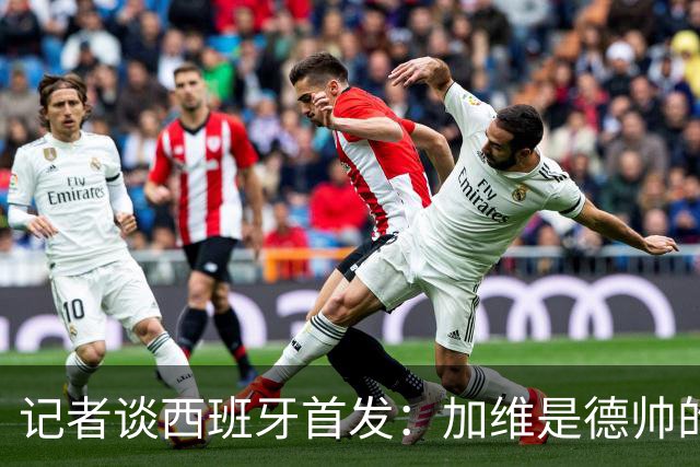 记者谈西班牙首发：加维是德帅的阵眼；也宣布一开始就要踢出强度