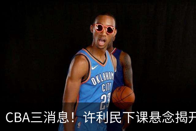 CBA三消息！许利民下课悬念揭开，张镇麟敲定续约，奎因或离队